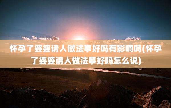 怀孕了婆婆请人做法事好吗有影响吗(怀孕了婆婆请人做法事好吗怎么说)