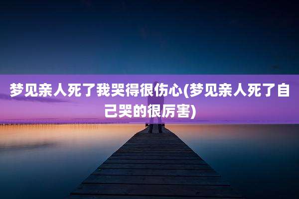 梦见亲人死了我哭得很伤心(梦见亲人死了自己哭的很厉害)