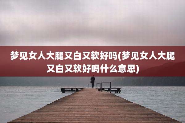 梦见女人大腿又白又软好吗(梦见女人大腿又白又软好吗什么意思)