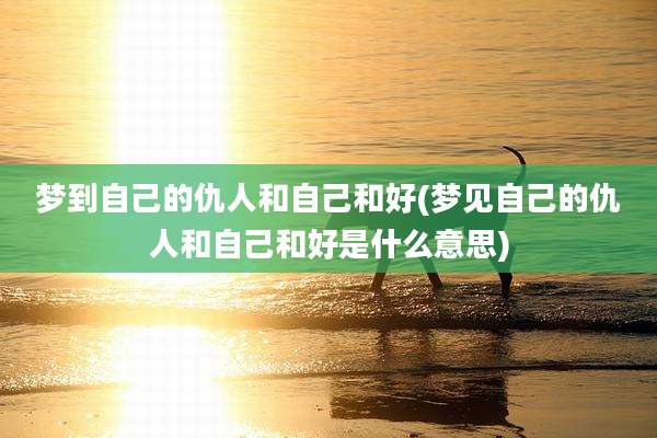 梦到自己的仇人和自己和好(梦见自己的仇人和自己和好是什么意思)