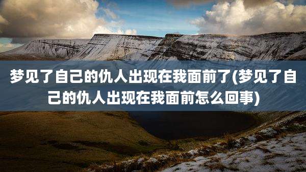 梦见了自己的仇人出现在我面前了(梦见了自己的仇人出现在我面前怎么回事)