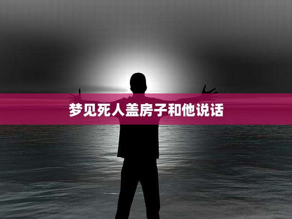 梦见死人盖房子和他说话