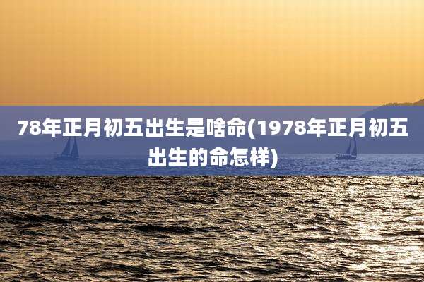78年正月初五出生是啥命(1978年正月初五出生的命怎样)