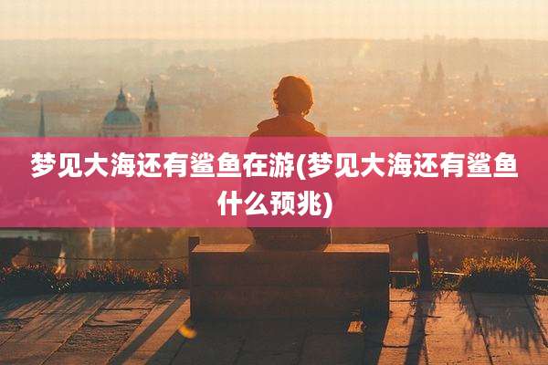 梦见大海还有鲨鱼在游(梦见大海还有鲨鱼什么预兆)