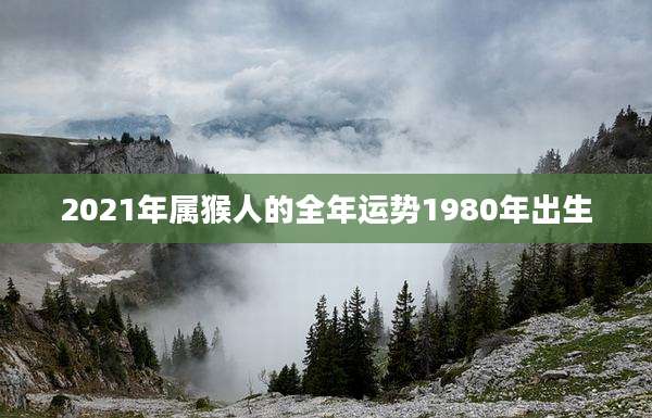 2021年属猴人的全年运势1980年出生