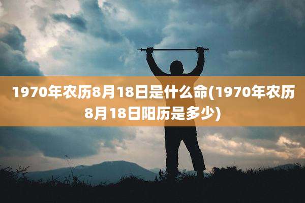 1970年农历8月18日是什么命(1970年农历8月18日阳历是多少)