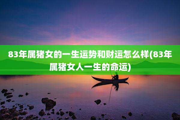 83年属猪女的一生运势和财运怎么样(83年属猪女人一生的命运)