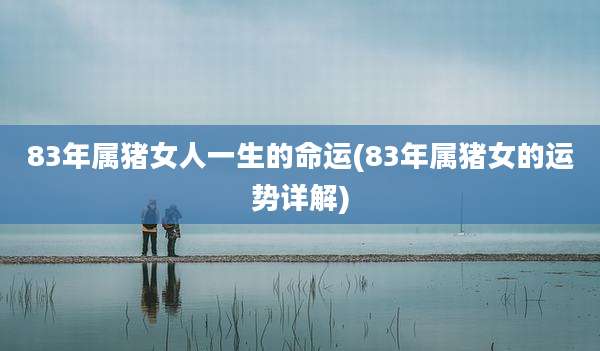 83年属猪女人一生的命运(83年属猪女的运势详解)