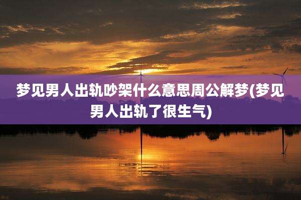 梦见男人出轨吵架什么意思周公解梦(梦见男人出轨了很生气)