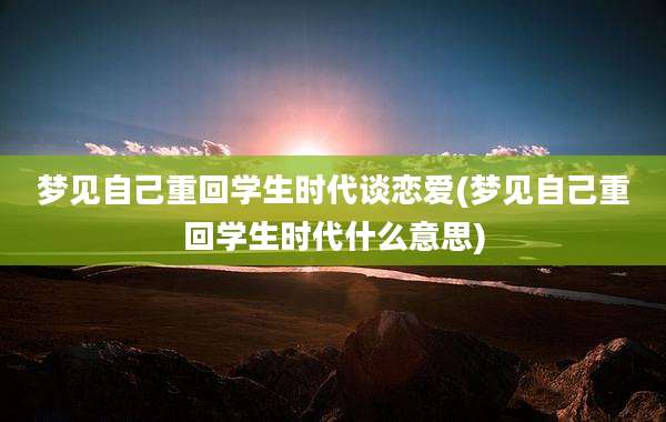 梦见自己重回学生时代谈恋爱(梦见自己重回学生时代什么意思)