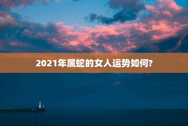 2021年属蛇的女人运势如何?