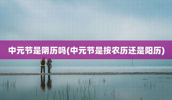 中元节是阴历吗(中元节是按农历还是阳历)