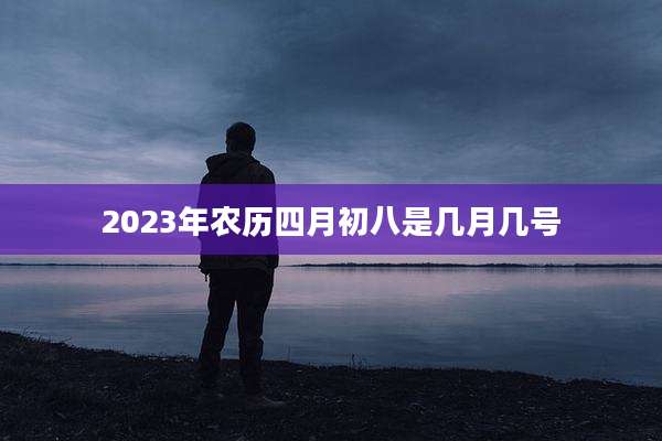 2023年农历四月初八是几月几号