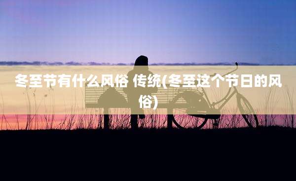 冬至节有什么风俗 传统(冬至这个节日的风俗)