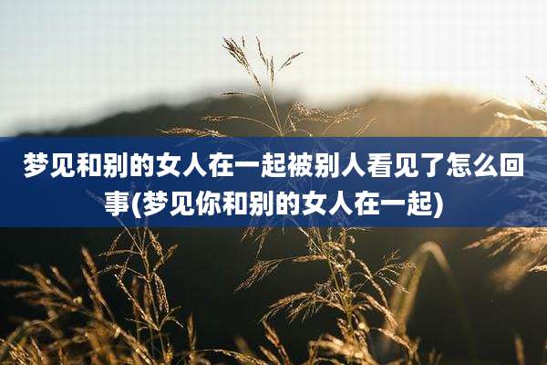 梦见和别的女人在一起被别人看见了怎么回事(梦见你和别的女人在一起)
