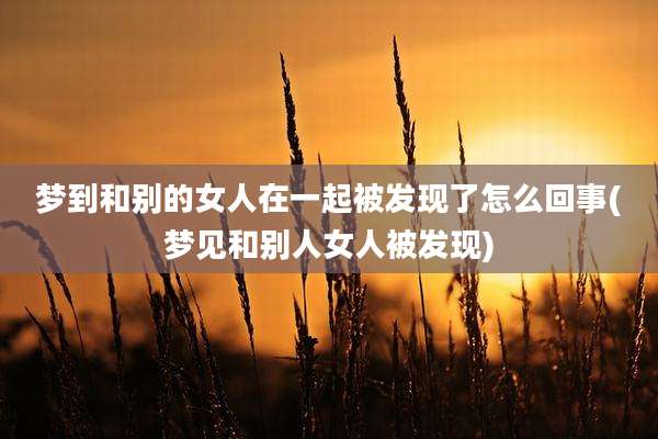 梦到和别的女人在一起被发现了怎么回事(梦见和别人女人被发现)