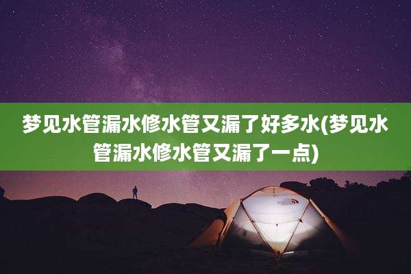 梦见水管漏水修水管又漏了好多水(梦见水管漏水修水管又漏了一点)