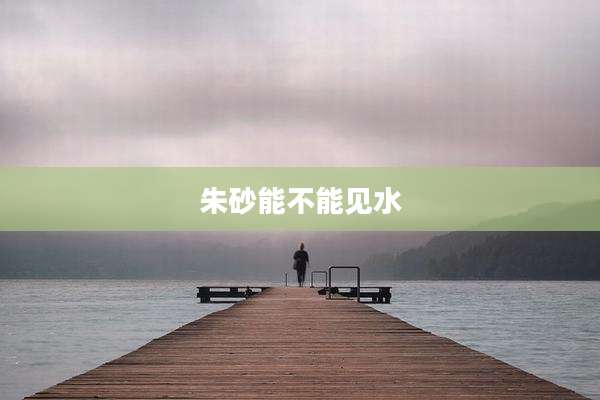 朱砂能不能见水