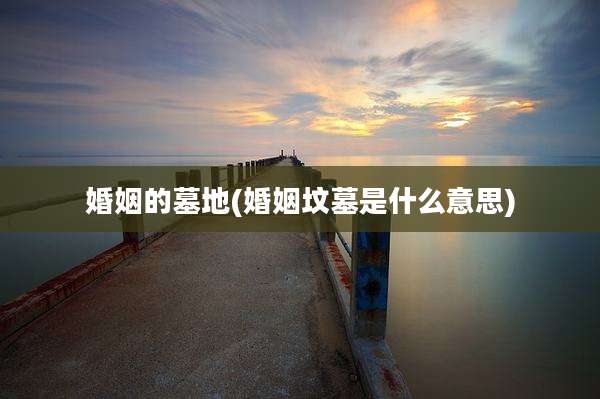 婚姻的墓地(婚姻坟墓是什么意思)