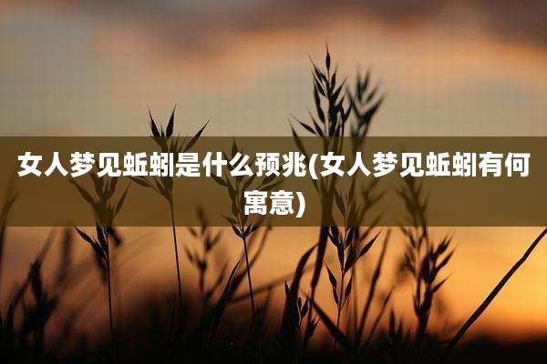 女人梦见蚯蚓是什么预兆(女人梦见蚯蚓有何寓意)