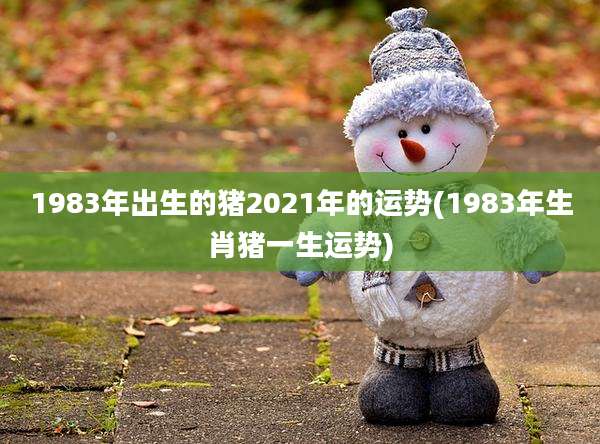1983年出生的猪2021年的运势(1983年生肖猪一生运势)
