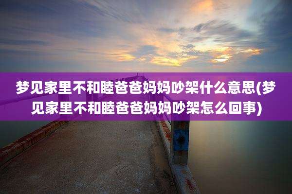 梦见家里不和睦爸爸妈妈吵架什么意思(梦见家里不和睦爸爸妈妈吵架怎么回事)