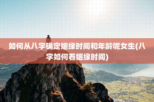 如何从八字确定姻缘时间和年龄呢女生(八字如何看姻缘时间)
