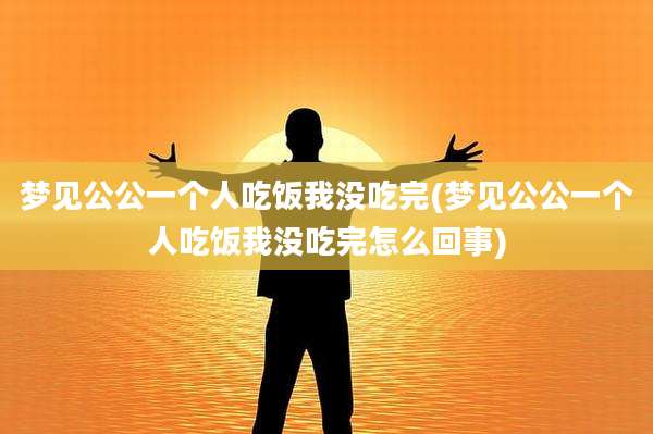 梦见公公一个人吃饭我没吃完(梦见公公一个人吃饭我没吃完怎么回事)