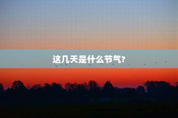 这几天是什么节气?
