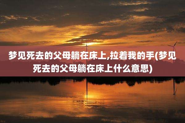 梦见死去的父母躺在床上,拉着我的手(梦见死去的父母躺在床上什么意思)