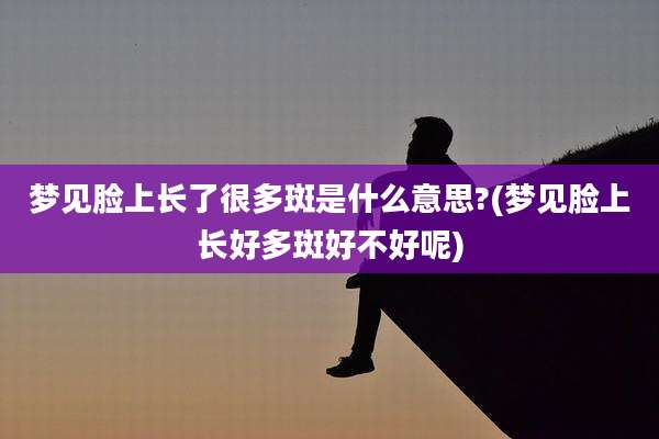 梦见脸上长了很多斑是什么意思?(梦见脸上长好多斑好不好呢)