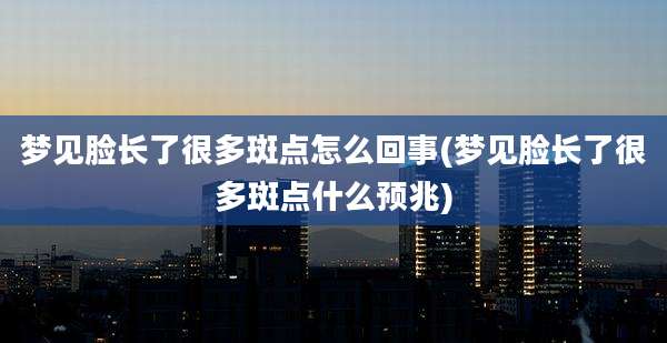 梦见脸长了很多斑点怎么回事(梦见脸长了很多斑点什么预兆)