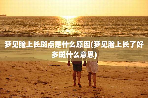 梦见脸上长斑点是什么原因(梦见脸上长了好多斑什么意思)