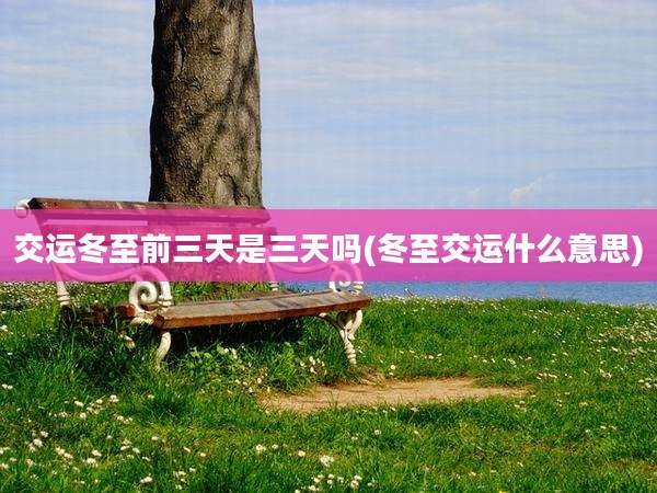 交运冬至前三天是三天吗(冬至交运什么意思)