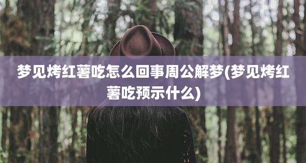 梦见烤红薯吃怎么回事周公解梦(梦见烤红薯吃预示什么)