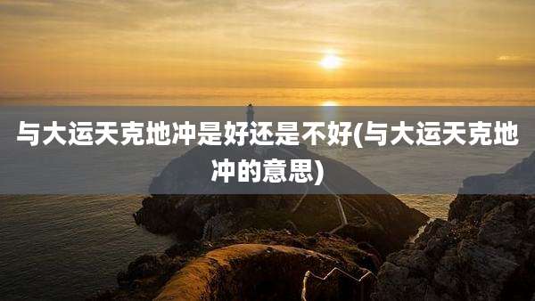 与大运天克地冲是好还是不好(与大运天克地冲的意思)