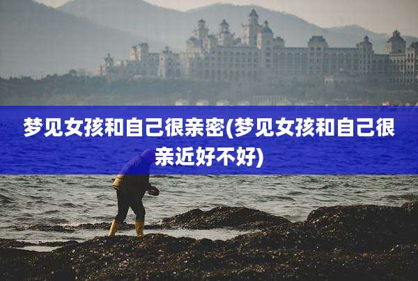 梦见女孩和自己很亲密(梦见女孩和自己很亲近好不好)