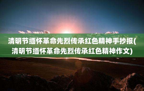 清明节缅怀革命先烈传承红色精神手抄报(清明节缅怀革命先烈传承红色精神作文)