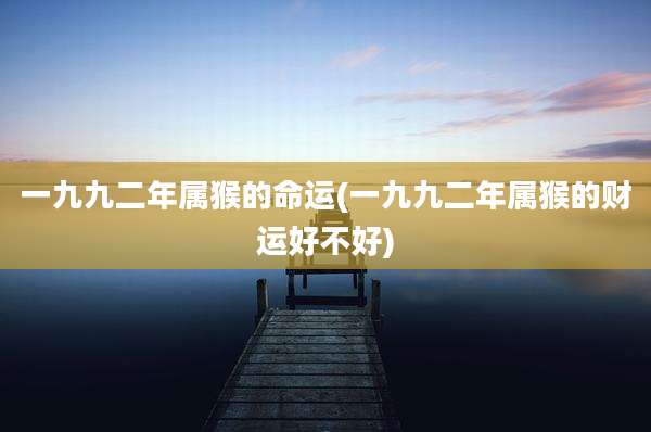 一九九二年属猴的命运(一九九二年属猴的财运好不好)