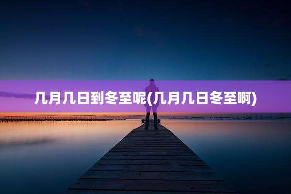 几月几日到冬至呢(几月几日冬至啊)