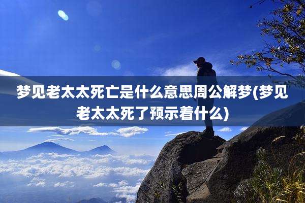 梦见老太太死亡是什么意思周公解梦(梦见老太太死了预示着什么)