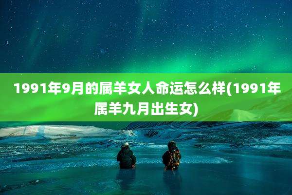 1991年9月的属羊女人命运怎么样(1991年属羊九月出生女)