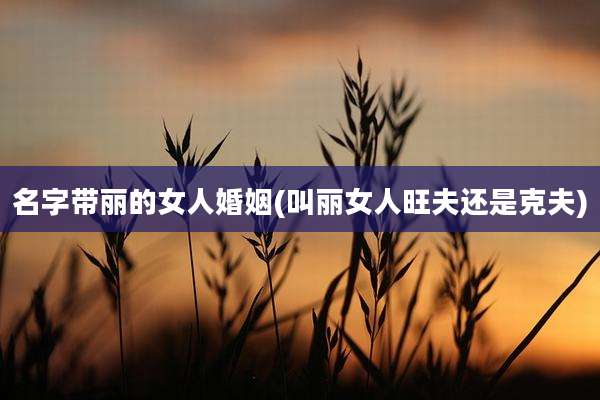 名字带丽的女人婚姻(叫丽女人旺夫还是克夫)