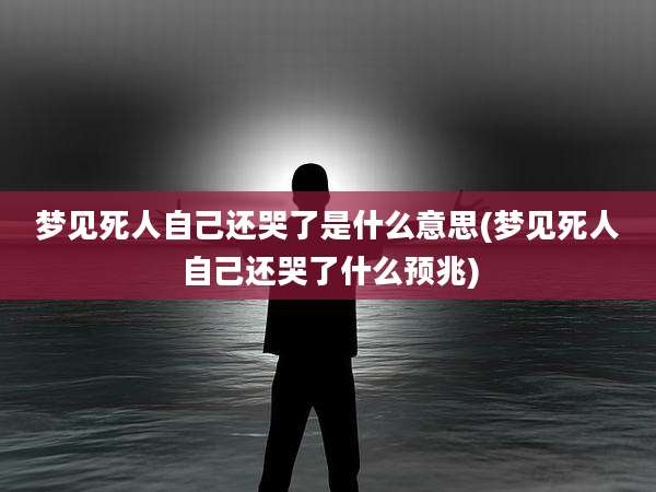 梦见死人自己还哭了是什么意思(梦见死人自己还哭了什么预兆)