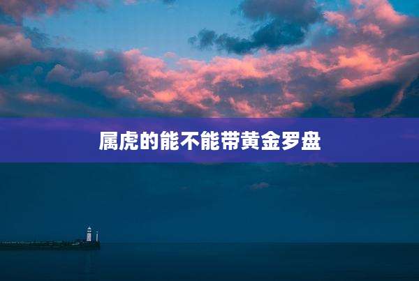属虎的能不能带黄金罗盘