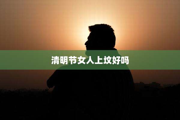 清明节女人上坟好吗