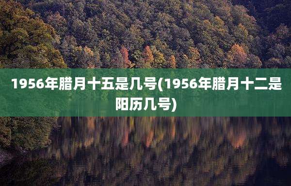 1956年腊月十五是几号(1956年腊月十二是阳历几号)