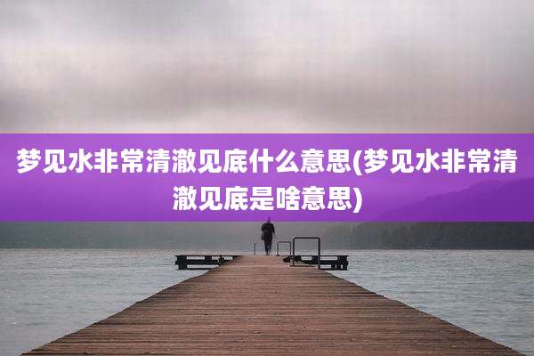 梦见水非常清澈见底什么意思(梦见水非常清澈见底是啥意思)