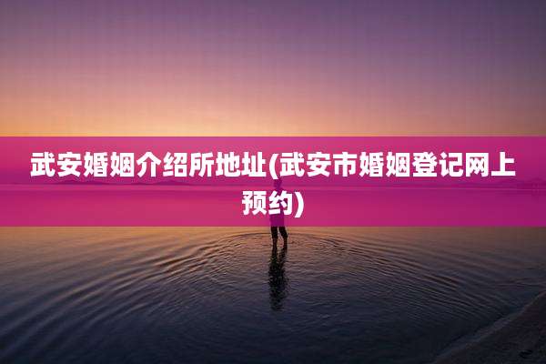 武安婚姻介绍所地址(武安市婚姻登记网上预约)