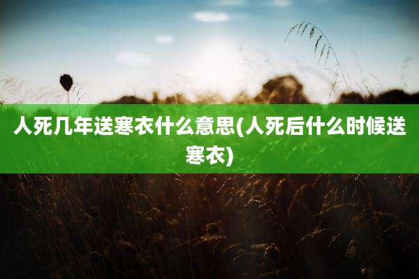 人死几年送寒衣什么意思(人死后什么时候送寒衣)